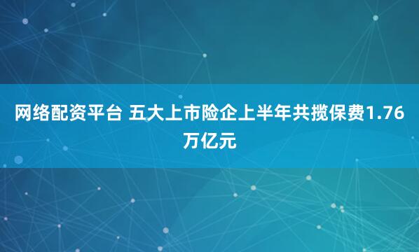 网络配资平台 五大上市险企上半年共揽保费1.76万亿元