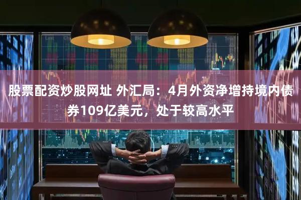 股票配资炒股网址 外汇局：4月外资净增持境内债券109亿美元，处于较高水平