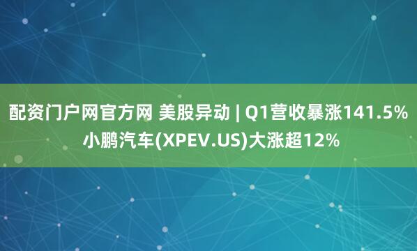 配资门户网官方网 美股异动 | Q1营收暴涨141.5% 小鹏汽车(XPEV.US)大涨超12%
