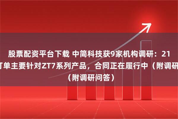 股票配资平台下载 中简科技获9家机构调研：21亿的订单主要针对ZT7系列产品，合同正在履行中（附调研问答）