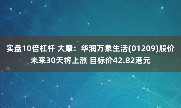 实盘10倍杠杆 大摩：华润万象生活(01209)股价未来30天将上涨 目标价42.82港元