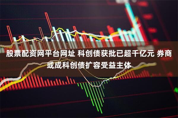 股票配资网平台网址 科创债获批已超千亿元 券商或成科创债扩容受益主体