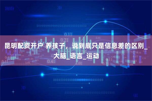 昆明配资开户 养孩子，说到底只是信息差的区别_大脑_语言_运动