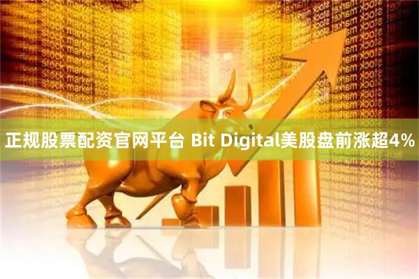 正规股票配资官网平台 Bit Digital美股盘前涨超4%
