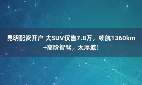 昆明配资开户 大SUV仅售7.8万，续航1360km+高阶智驾，太厚道！