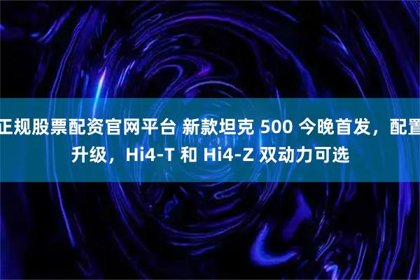 正规股票配资官网平台 新款坦克 500 今晚首发，配置升级，Hi4-T 和 Hi4-Z 双动力可选