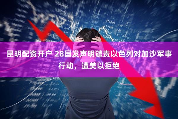 昆明配资开户 28国发声明谴责以色列对加沙军事行动，遭美以拒绝