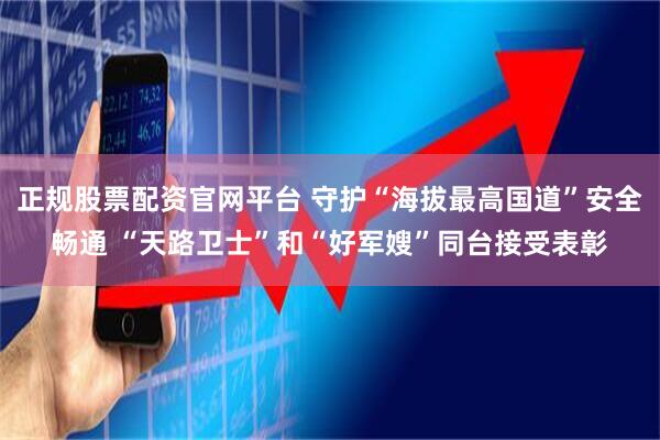 正规股票配资官网平台 守护“海拔最高国道”安全畅通 “天路卫士”和“好军嫂”同台接受表彰