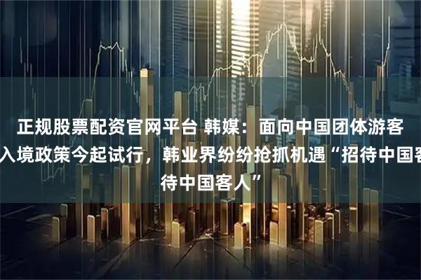 正规股票配资官网平台 韩媒：面向中国团体游客免签入境政策今起试行，韩业界纷纷抢抓机遇“招待中国客人”