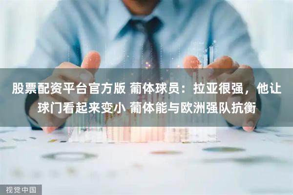 股票配资平台官方版 葡体球员：拉亚很强，他让球门看起来变小 葡体能与欧洲强队抗衡